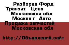 Разборка Форд Транзит › Цена ­ 3 000 - Московская обл., Москва г. Авто » Продажа запчастей   . Московская обл.